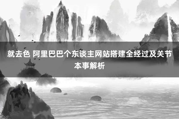 就去色 阿里巴巴个东谈主网站搭建全经过及关节本事解析