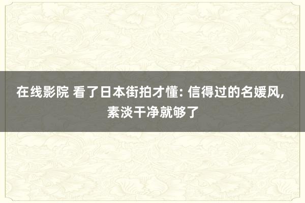 在线影院 看了日本街拍才懂: 信得过的名媛风， 素淡干净就够了