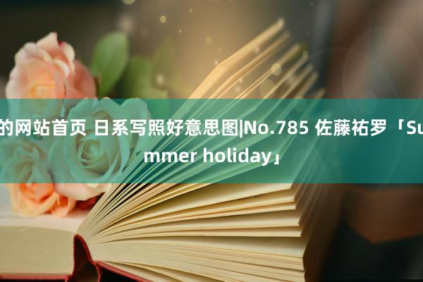 的网站首页 日系写照好意思图|No.785 佐藤祐罗「Summer holiday」