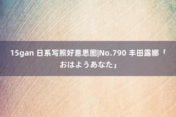 15gan 日系写照好意思图|No.790 丰田露娜「おはようあなた」