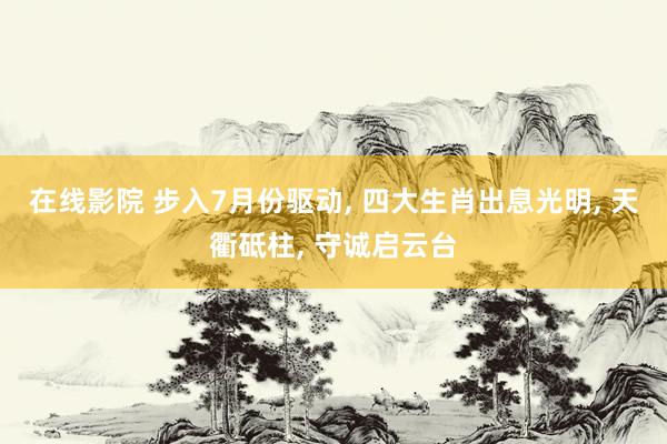 在线影院 步入7月份驱动， 四大生肖出息光明， 天衢砥柱， 守诚启云台