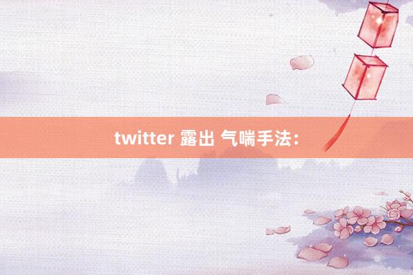 twitter 露出 气喘手法：