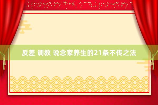 反差 调教 说念家养生的21条不传之法