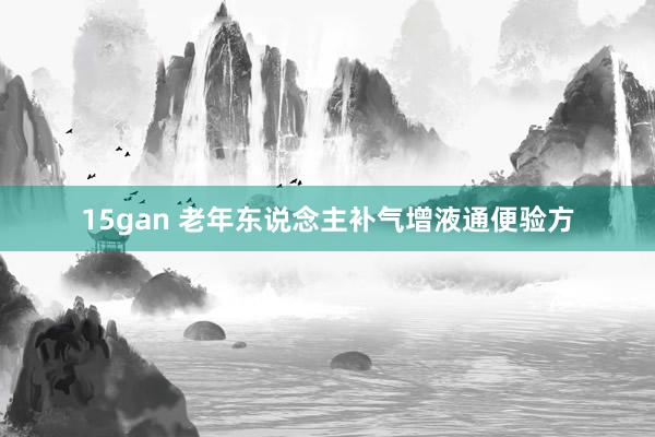 15gan 老年东说念主补气增液通便验方