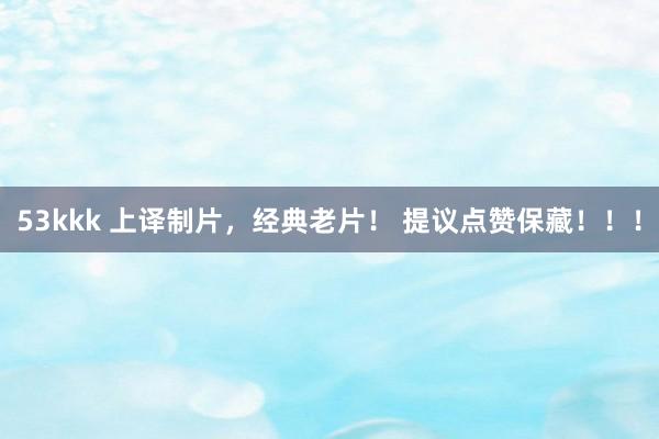 53kkk 上译制片，经典老片！ 提议点赞保藏！！！