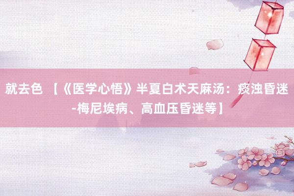 就去色 【《医学心悟》半夏白术天麻汤：痰浊昏迷-梅尼埃病、高血压昏迷等】
