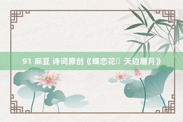 91 麻豆 诗词原创《蝶恋花・天边眉月》