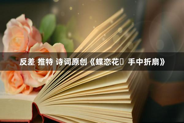 反差 推特 诗词原创《蝶恋花・手中折扇》