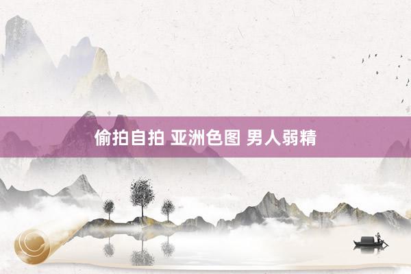 偷拍自拍 亚洲色图 男人弱精